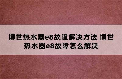 博世热水器e8故障解决方法 博世热水器e8故障怎么解决